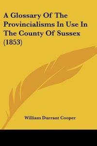 A Glossary of the Provincialisms in Use in the County of Sussex (1853) di William Durrant Cooper edito da Kessinger Publishing
