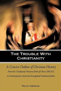 The Trouble with Christianity: A Concise Outline of Christian History: From the Traditional Western Birth of Christ (Pbu di Philip Voerding edito da AUTHORHOUSE