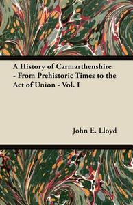 A History of Carmarthenshire - From Prehistoric Times to the Act of Union - Vol. I di John E. Lloyd edito da Kraus Press