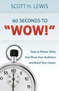 60 Seconds to Wow!: Easy to Master Skills That Move Your Audience and Build Your Career di Scott H. Lewis edito da Createspace