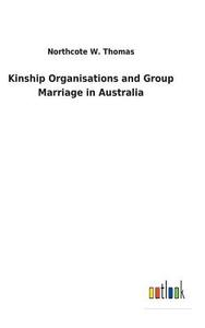 Kinship Organisations and Group Marriage in Australia di Northcote W. Thomas edito da Outlook Verlag
