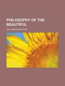 Philosophy Of The Beautiful di John Gibson MacVicar edito da General Books Llc