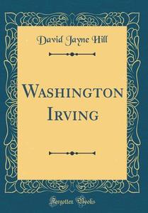 Washington Irving (Classic Reprint) di David Jayne Hill edito da Forgotten Books