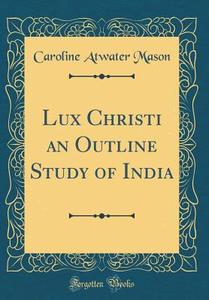 Lux Christi an Outline Study of India (Classic Reprint) di Caroline Atwater Mason edito da Forgotten Books