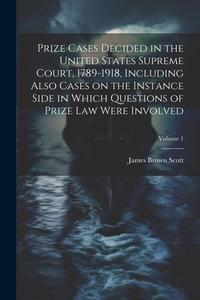 Prize Cases Decided in the United States Supreme Court, 1789-1918, Including Also Cases on the Instance Side in Which Questions of Prize Law Were Invo di James Brown Scott edito da LEGARE STREET PR