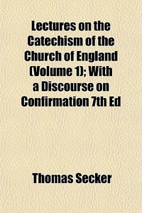 Lectures On The Catechism Of The Church Of England (volume 1); With A Discourse On Confirmation 7th Ed di Thomas Secker edito da General Books Llc