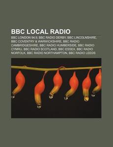 Bbc Local Radio: Bbc London 94.9, Bbc Radio Derby, Bbc Lincolnshire, Bbc Coventry & Warwickshire, Bbc Radio Cambridgeshire di Source Wikipedia edito da Books Llc, Wiki Series