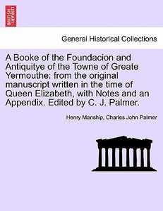A Booke of the Foundacion and Antiquitye of the Towne of Greate Yermouthe: from the original manuscript written in the t di Henry Manship, Charles John Palmer edito da British Library, Historical Print Editions