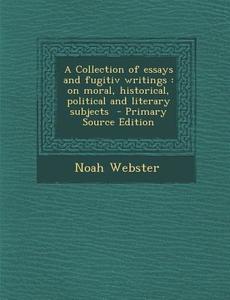 A Collection of Essays and Fugitiv Writings: On Moral, Historical, Political and Literary Subjects di Noah Webster edito da Nabu Press