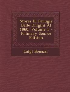 Storia Di Perugia Dalle Origini Al 1860, Volume 1 di Luigi Bonazzi edito da Nabu Press