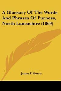 A Glossary Of The Words And Phrases Of Furness, North Lancashire (1869) di James P. Morris edito da Kessinger Publishing, Llc
