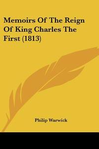 Memoirs Of The Reign Of King Charles The First (1813) di Philip Warwick edito da Kessinger Publishing Co