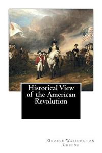 Historical View of the American Revolution di George Washington Greene edito da Createspace Independent Publishing Platform