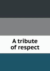 A Tribute Of Respect di Literary Society of Washin Washington, D C  edito da Book On Demand Ltd.