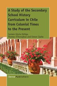 A Study of the Secondary School History Curriculum in Chile from Colonial Times to the Present di Carmen Gloria Zuniga, Thomas O'Donoghue, Simon Clarke edito da SENSE PUBL