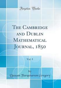 The Cambridge and Dublin Mathematical Journal, 1850, Vol. 5 (Classic Reprint) di Duncan Farquharson Gregory edito da Forgotten Books