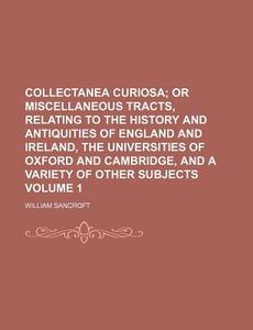 Collectanea Curiosa Volume 1; Or Miscellaneous Tracts, Relating to the History and Antiquities of England and Ireland, the Universities of Oxford and di William Sancroft edito da Rarebooksclub.com