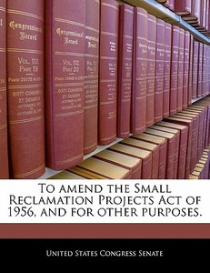 To Amend The Small Reclamation Projects Act Of 1956, And For Other Purposes. edito da Bibliogov