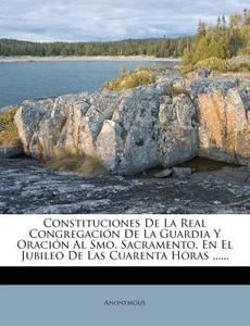 Constituciones De La Real Congregacion De La Guardia Y Oracion Al Smo. Sacramento. En El Jubileo De Las Cuarenta Horas ...... di Anonymous edito da Nabu Press