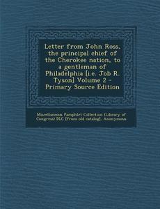 Letter from John Ross, the Principal Chief of the Cherokee Nation, to a Gentleman of Philadelphia [I.E. Job R. Tyson] Volume 2 edito da Nabu Press