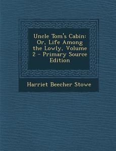 Uncle Tom's Cabin: Or, Life Among the Lowly, Volume 2 - Primary Source Edition di Harriet Beecher Stowe edito da Nabu Press