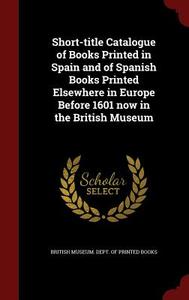 Short-title Catalogue Of Books Printed In Spain And Of Spanish Books Printed Elsewhere In Europe Before 1601 Now In The British Museum edito da Andesite Press
