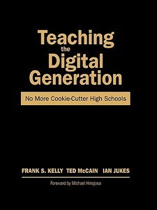 Teaching the Digital Generation: No More Cookie-Cutter High Schools di Frank S. Kelly, Ted McCain, Ian Jukes edito da Corwin Press