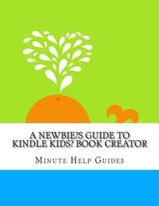 A Newbies Guide to Kindle Kids' Book Creator di Minute Help Guides edito da Createspace