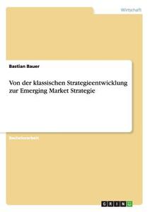 Von der klassischen Strategieentwicklung zur Emerging Market Strategie di Bastian Bauer edito da GRIN Publishing