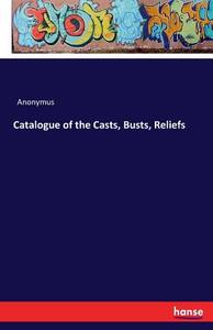 Catalogue of the Casts, Busts, Reliefs di Anonymus edito da hansebooks