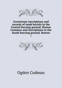 Gravestone Inscriptions And Records Of Tomb Burials In The Central Burying Ground, Boston Common And Inscriptions In The South Burying Ground. Boston  di Ogden Codman edito da Book On Demand Ltd.