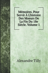 Mémoires. Pour Servir À L'histoire Des Moeurs De La Fin Du 18e Siècle. Volume 1 di Alexandre Tilly edito da Book on Demand Ltd.