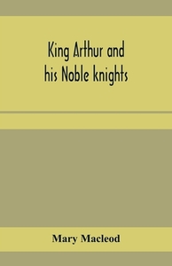 King Arthur and his noble knights; Stories from Sir Thomas Malory's di Mary Macleod edito da ALPHA ED
