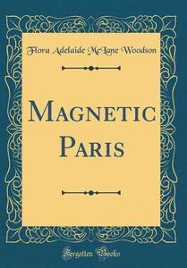 Magnetic Paris (Classic Reprint) di Flora Adelaide McLane Woodson edito da Forgotten Books
