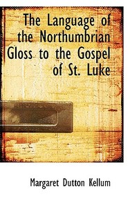 The Language Of The Northumbrian Gloss To The Gospel Of St. Luke di Margaret Dutton Kellum edito da Bibliolife