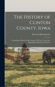 The History of Clinton County, Iowa: Containing a History of the County, Its Cities, Towns &c., Biographical Sketches of Citizens di Western Historical Co edito da LEGARE STREET PR