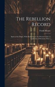 The Rebellion Record: Spirit of the Pulpit, With Reference to the Present Crisis: A Collection of Sermons: Part 1 di Frank Moore edito da LEGARE STREET PR