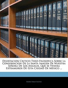 Disertacion Critico-Theo-Filosofica Sobre La Conservacion De La Santa Imagen De Nuestra Señora De Los Angeles, Que Se Ve di Pedro Pablo Patiño edito da Nabu Press