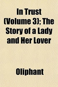 In Trust Volume 3 ; The Story Of A Lady di Margaret Wilson Oliphant edito da General Books