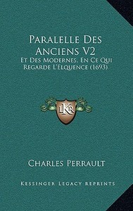 Paralelle Des Anciens V2: Et Des Modernes, En Ce Qui Regarde L'Elquence (1693) di Charles Perrault edito da Kessinger Publishing