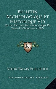 Bulletin Archeologique Et Historique V15: de La Societe Archeologique de Tarn-Et-Garonne (1887) di Vieux Palais Publisher edito da Kessinger Publishing