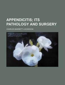 Appendicitis; Its Pathology and Surgery di Charles Barrett Lockwood edito da Rarebooksclub.com