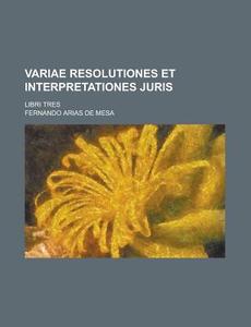 Variae Resolutiones Et Interpretationes Juris; Libri Tres di Fernando Arias De Mesa edito da Rarebooksclub.com