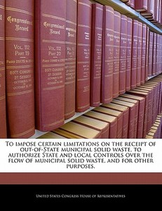 To Impose Certain Limitations On The Receipt Of Out-of-state Municipal Solid Waste, To Authorize State And Local Controls Over The Flow Of Municipal S edito da Bibliogov
