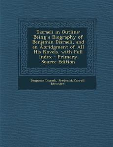 Disraeli in Outline: Being a Biography of Benjamin Disraeli, and an Abridgment of All His Novels. with Full Index di Benjamin Disraeli, Frederick Carroll Brewster edito da Nabu Press