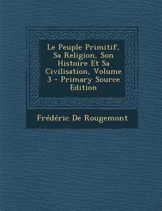 Le Peuple Primitif, Sa Religion, Son Histoire Et Sa Civilisation, Volume 3 di Frederic Constant De Rougemont edito da Nabu Press