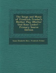 The Songs and Music of Friedrich Froebel's Mother Play (Mutter Und Kose Lieder) di Susan Elizabeth Blow, Friedrich Frobel edito da Nabu Press