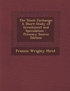 The Stock Exchange: A Short Study of Investment and Speculation di Francis Wrigley Hirst edito da Nabu Press