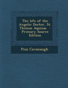 The Life of the Angelic Doctor, St. Thomas Aquinas - Primary Source Edition di Pius Cavanaugh edito da Nabu Press