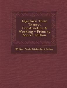 Injectors: Their Theory, Construction & Working - Primary Source Edition di William Wade Fitzherbert Pullen edito da Nabu Press